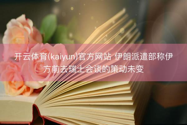 开云体育(kaiyun)官方网站 伊朗派遣部称伊方前去瑞士会谈的策动未变