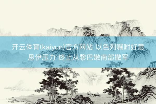 开云体育(kaiyun)官方网站 以色列嘱咐好意思伊压力 终止从黎巴嫩南部撤军