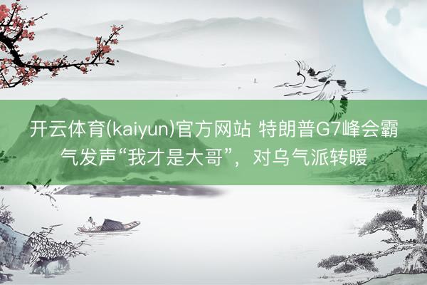 开云体育(kaiyun)官方网站 特朗普G7峰会霸气发声“我才是大哥”,对乌气派转暖