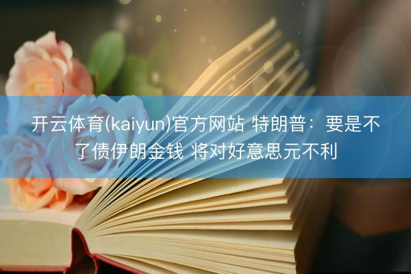开云体育(kaiyun)官方网站 特朗普:要是不了债伊朗金钱 将对好意思元不利