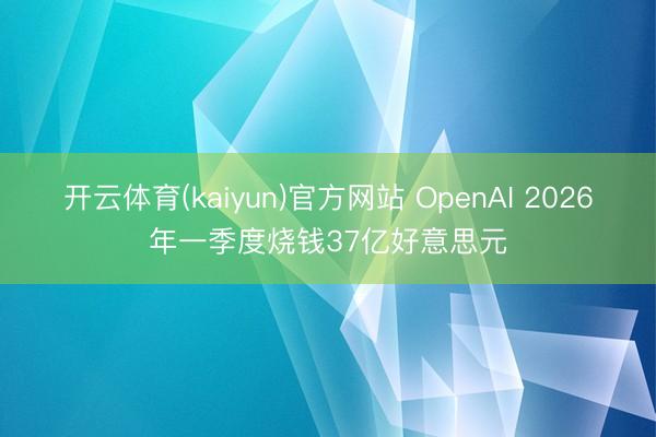 开云体育(kaiyun)官方网站 OpenAI 2026年一季度烧钱37亿好意思元