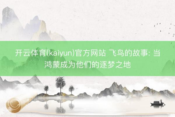 开云体育(kaiyun)官方网站 飞鸟的故事: 当鸿蒙成为他们的逐梦之地