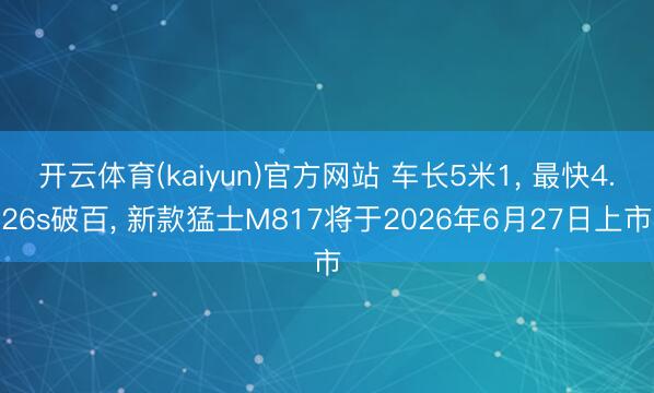 开云体育(kaiyun)官方网站 车长5米1， 最快4.26s破百， 新款猛士M817将于2026年6月27日上市