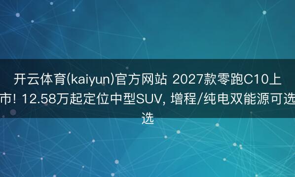 开云体育(kaiyun)官方网站 2027款零跑C10上市! 12.58万起定位中型SUV， 增程/纯电双能源可选