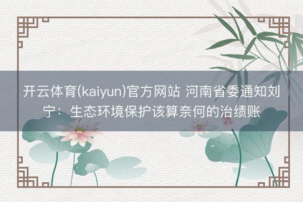 开云体育(kaiyun)官方网站 河南省委通知刘宁:生态环境保护该算奈何的治绩账