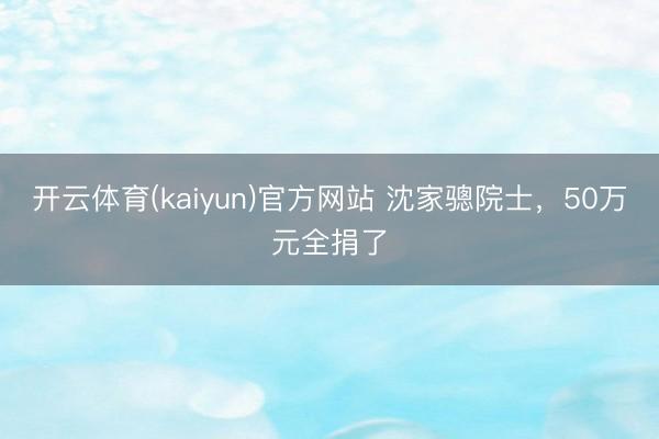 开云体育(kaiyun)官方网站 沈家骢院士,50万元全捐了