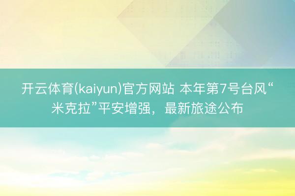 开云体育(kaiyun)官方网站 本年第7号台风“米克拉”平安增强，最新旅途公布