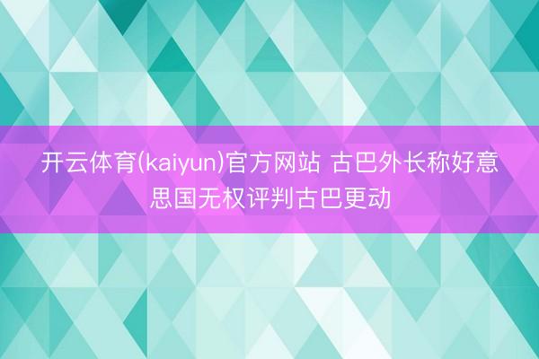 开云体育(kaiyun)官方网站 古巴外长称好意思国无权评判古巴更动
